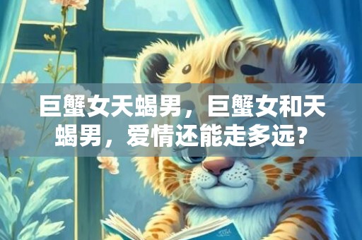 巨蟹女天蝎男，巨蟹女和天蝎男，爱情还能走多远？