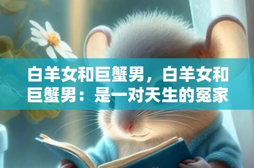 白羊女和巨蟹男，白羊女和巨蟹男：是一对天生的冤家？