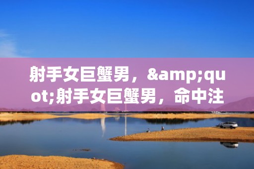 射手女巨蟹男，&quot;射手女巨蟹男，命中注定的爱情还是对立的性格？&quot;