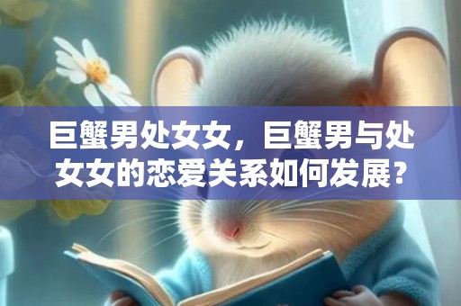 巨蟹男处女女，巨蟹男与处女女的恋爱关系如何发展？