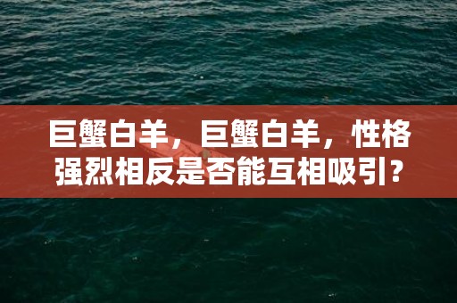巨蟹白羊，巨蟹白羊，性格强烈相反是否能互相吸引？