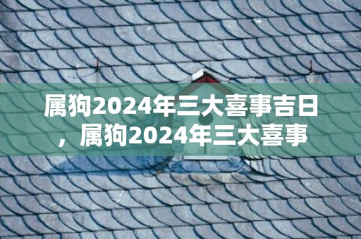 属狗2024年三大喜事吉日，属狗2024年三大喜事