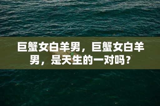 巨蟹女白羊男，巨蟹女白羊男，是天生的一对吗？