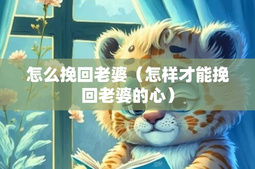 怎么挽回老婆（怎样才能挽回老婆的心）
