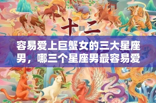 容易爱上巨蟹女的三大星座男，哪三个星座男最容易爱上巨蟹女？