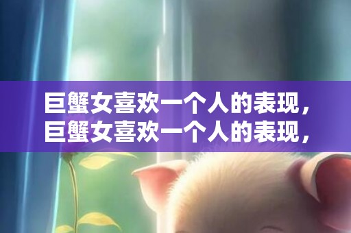 巨蟹女喜欢一个人的表现，巨蟹女喜欢一个人的表现，你能察觉到吗？