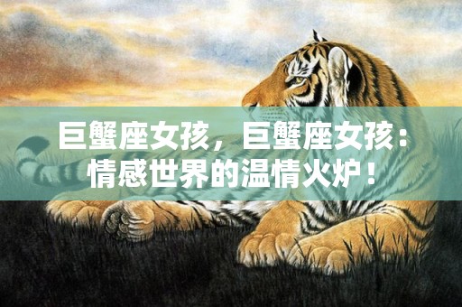 巨蟹座女孩，巨蟹座女孩：情感世界的温情火炉！