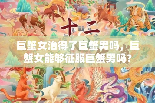 巨蟹女治得了巨蟹男吗，巨蟹女能够征服巨蟹男吗？