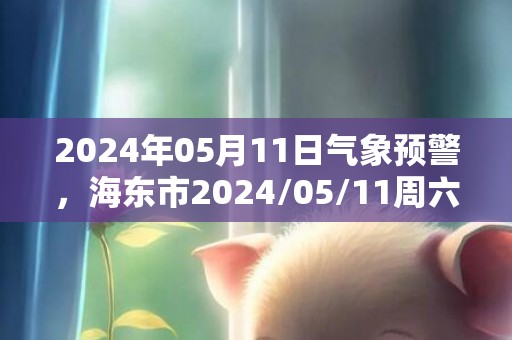 2024年05月11日气象预警，海东市2024/05/11周六天气预报 大部晴