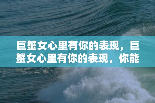巨蟹女心里有你的表现，巨蟹女心里有你的表现，你能察觉到吗？