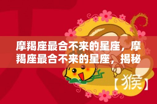 摩羯座最合不来的星座，摩羯座最合不来的星座，揭秘其克星是哪个？