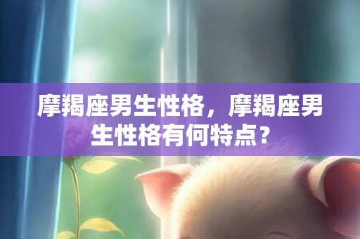 摩羯座男生性格，摩羯座男生性格有何特点？