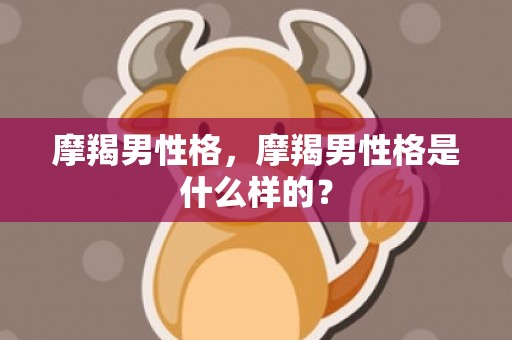 摩羯男性格，摩羯男性格是什么样的？