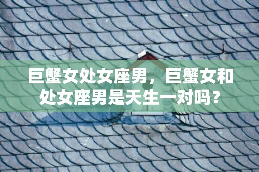 巨蟹女处女座男，巨蟹女和处女座男是天生一对吗？