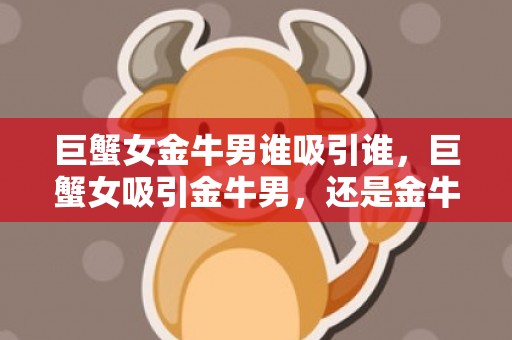 巨蟹女金牛男谁吸引谁，巨蟹女吸引金牛男，还是金牛男吸引巨蟹女？
