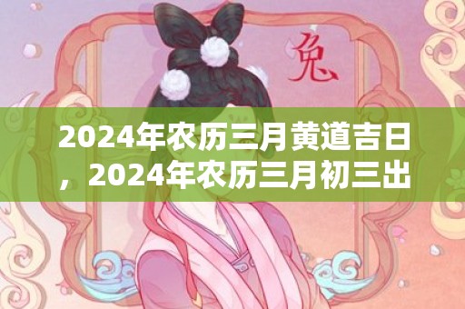 2024年农历三月黄道吉日，2024年农历三月初三出生牛宝宝好吗