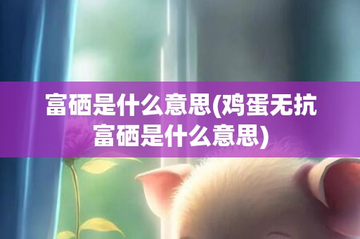 富硒是什么意思(鸡蛋无抗富硒是什么意思)