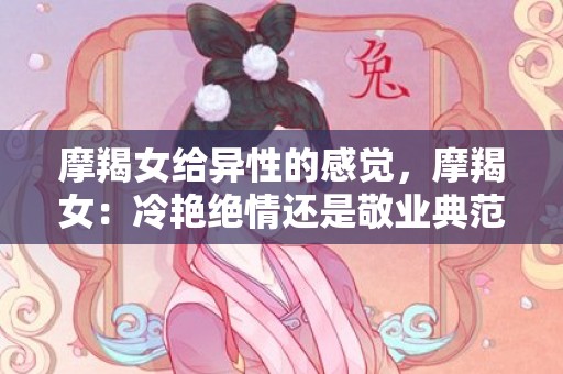 摩羯女给异性的感觉，摩羯女：冷艳绝情还是敬业典范？