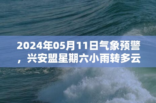 2024年05月11日气象预警，兴安盟星期六小雨转多云最高温度15度