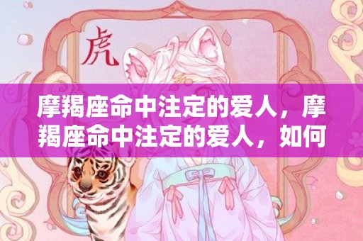 摩羯座命中注定的爱人，摩羯座命中注定的爱人，如何能够找到？