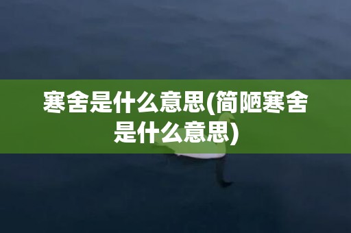 寒舍是什么意思(简陋寒舍是什么意思)