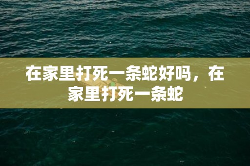 在家里打死一条蛇好吗，在家里打死一条蛇