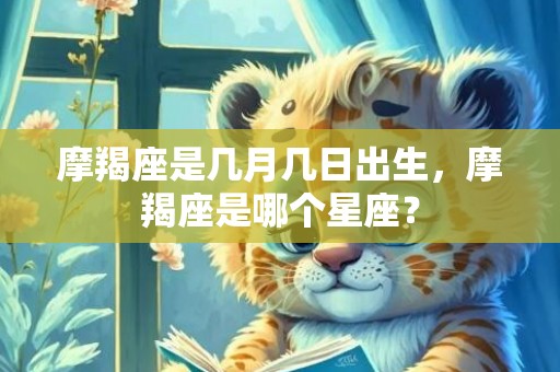 摩羯座是几月几日出生，摩羯座是哪个星座？