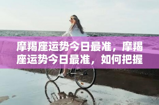 摩羯座运势今日最准，摩羯座运势今日最准，如何把握新机遇？