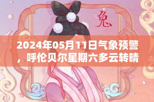 2024年05月11日气象预警，呼伦贝尔星期六多云转晴最高温度16度