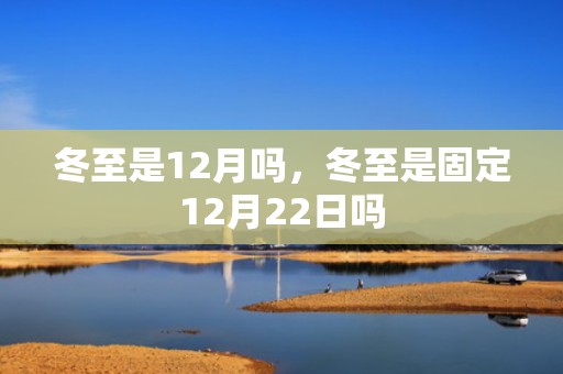 冬至是12月吗，冬至是固定12月22日吗