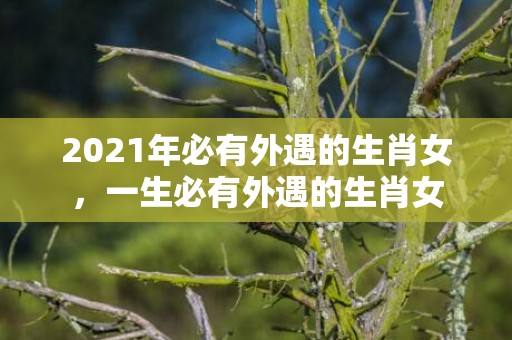 2021年必有外遇的生肖女，一生必有外遇的生肖女