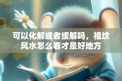 可以化解或者缓解吗，祖坟风水怎么看才是好地方