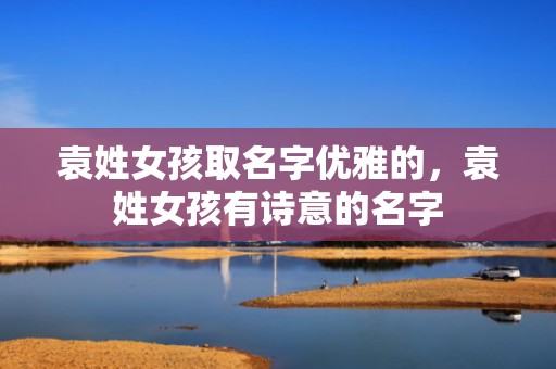 袁姓女孩取名字优雅的，袁姓女孩有诗意的名字