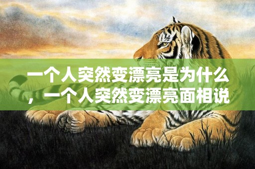 一个人突然变漂亮是为什么，一个人突然变漂亮面相说法