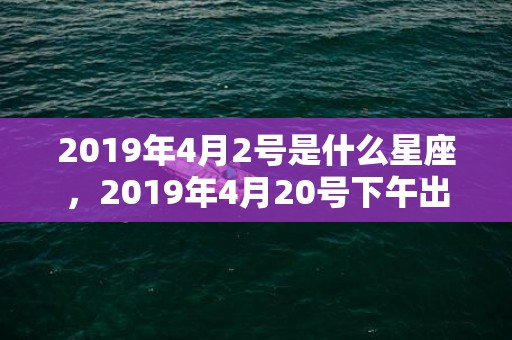 2019年4月2号是什么星座，2019年4月20号下午出生的女孩怎么样起名字