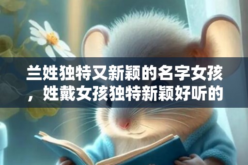 兰姓独特又新颖的名字女孩，姓戴女孩独特新颖好听的名字