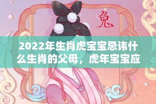2022年生肖虎宝宝忌讳什么生肖的父母，虎年宝宝应避开几月出生最好