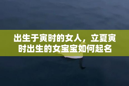 出生于寅时的女人，立夏寅时出生的女宝宝如何起名