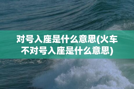 对号入座是什么意思(火车不对号入座是什么意思)