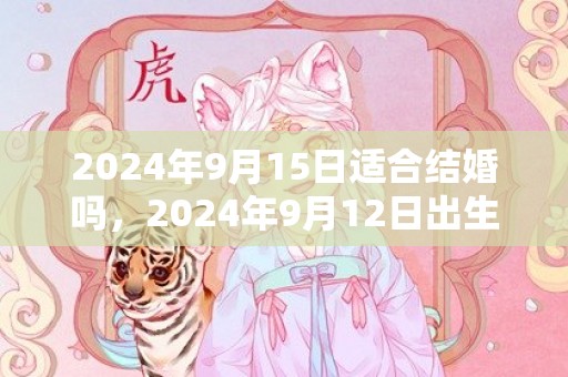 2024年9月15日适合结婚吗，2024年9月12日出生的宝宝好不好