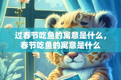 过春节吃鱼的寓意是什么，春节吃鱼的寓意是什么