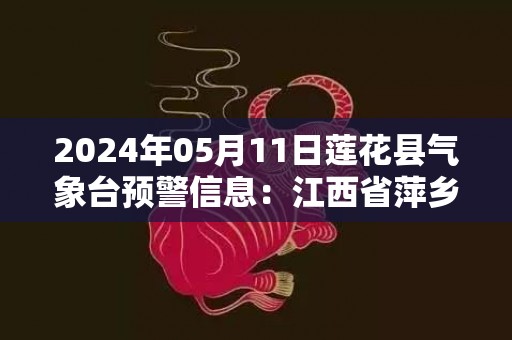 2024年05月11日莲花县气象台预警信息：江西省萍乡市莲花县更新雷电橙色预警