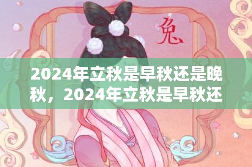 2024年立秋是早秋还是晚秋，2024年立秋是早秋还是晚秋