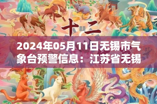 2024年05月11日无锡市气象台预警信息：江苏省无锡市发布暴雨蓝色预警