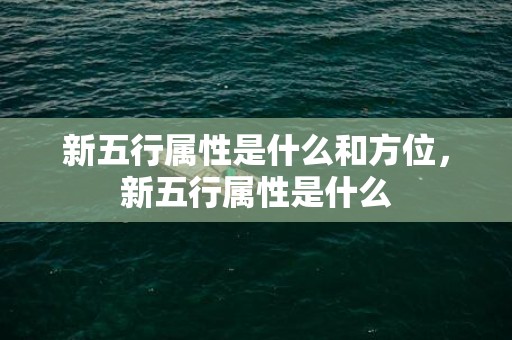新五行属性是什么和方位，新五行属性是什么