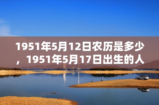 1951年5月12日农历是多少，1951年5月17日出生的人命好吗