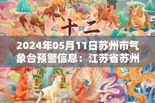 2024年05月11日苏州市气象台预警信息：江苏省苏州市发布暴雨蓝色预警