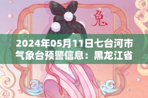 2024年05月11日七台河市气象台预警信息：黑龙江省七台河市发布大风蓝色预警
