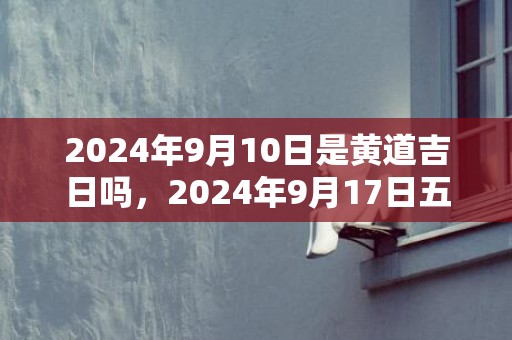 2024年9月10日是黄道吉日吗，2024年9月17日五行穿衣