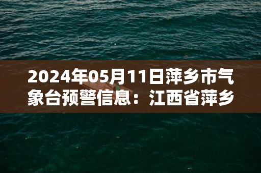 2024年05月11日萍乡市气象台预警信息：江西省萍乡市更新雷电橙色预警